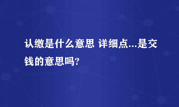 认缴是什么意思 详细点...是交钱的意思吗?