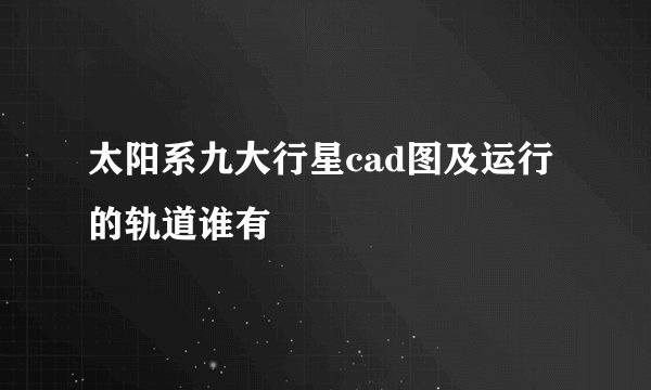 太阳系九大行星cad图及运行的轨道谁有