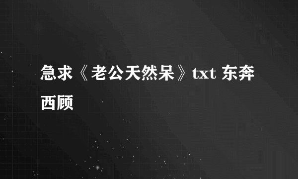 急求《老公天然呆》txt 东奔西顾