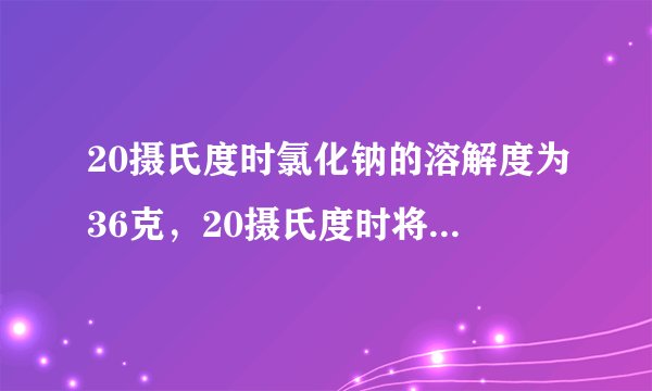 20摄氏度时氯化钠的溶解度为36克，20摄氏度时将20克氯化钠放入50克水中充分溶解，所得溶液中溶质的质量分