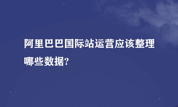 阿里巴巴国际站运营应该整理哪些数据?
