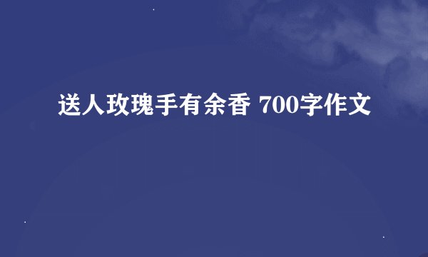 送人玫瑰手有余香 700字作文