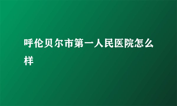 呼伦贝尔市第一人民医院怎么样