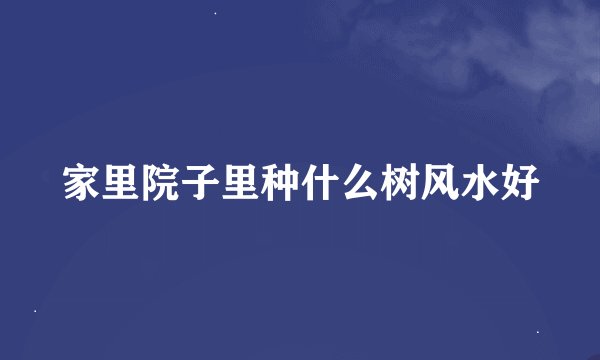 家里院子里种什么树风水好