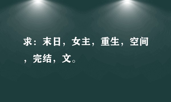求：末日，女主，重生，空间，完结，文。