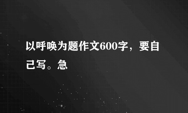 以呼唤为题作文600字，要自己写。急