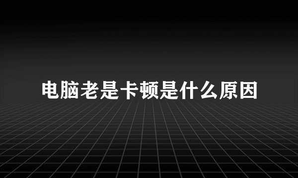 电脑老是卡顿是什么原因