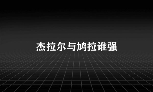 杰拉尔与鸠拉谁强