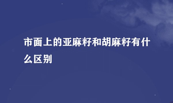 市面上的亚麻籽和胡麻籽有什么区别