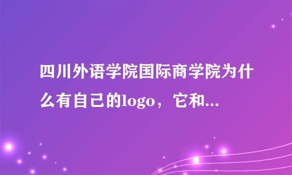 四川外语学院国际商学院为什么有自己的logo，它和四川外语学院是什么关系