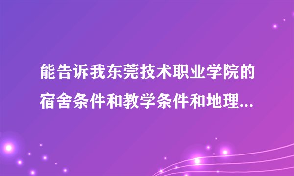 能告诉我东莞技术职业学院的宿舍条件和教学条件和地理位置么。非常非常的谢谢你。