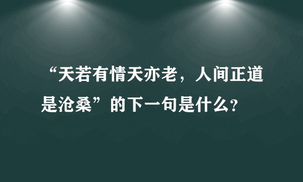 “天若有情天亦老，人间正道是沧桑”的下一句是什么？