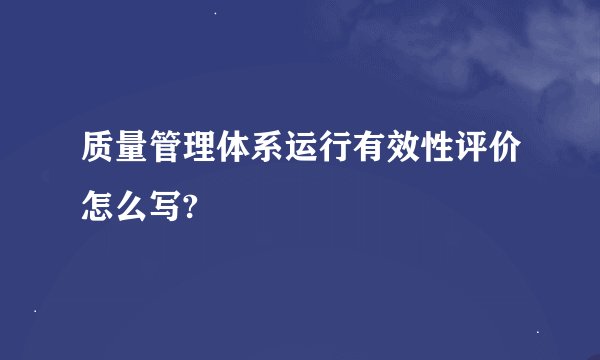 质量管理体系运行有效性评价怎么写?