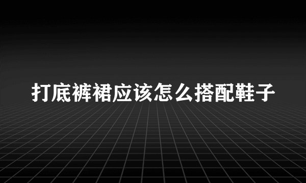 打底裤裙应该怎么搭配鞋子