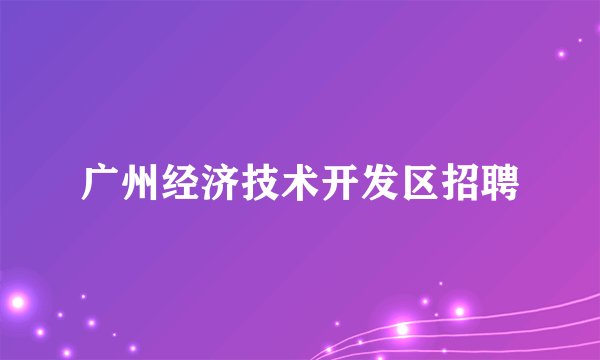 广州经济技术开发区招聘