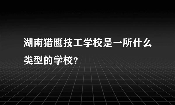 湖南猎鹰技工学校是一所什么类型的学校？