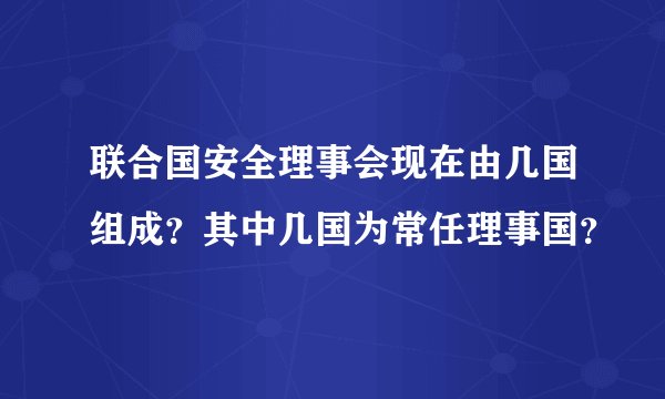 联合国安全理事会现在由几国组成？其中几国为常任理事国？