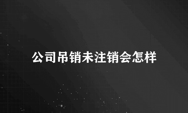 公司吊销未注销会怎样