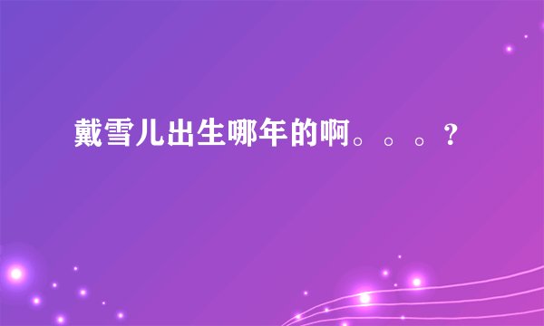 戴雪儿出生哪年的啊。。。？