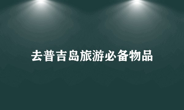 去普吉岛旅游必备物品