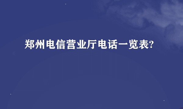 郑州电信营业厅电话一览表?