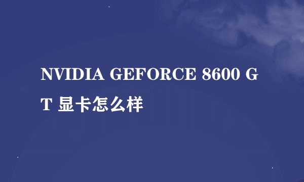 NVIDIA GEFORCE 8600 GT 显卡怎么样