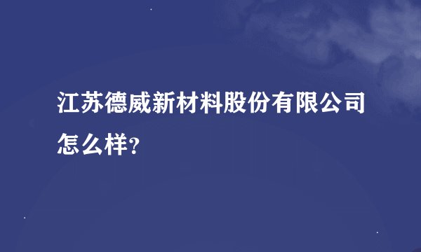江苏德威新材料股份有限公司怎么样？