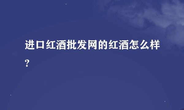 进口红酒批发网的红酒怎么样?