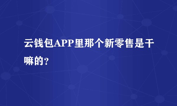 云钱包APP里那个新零售是干嘛的？