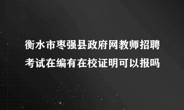 衡水市枣强县政府网教师招聘考试在编有在校证明可以报吗
